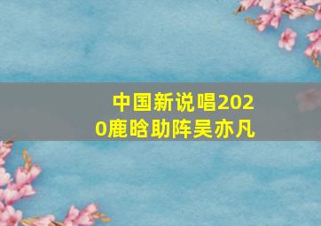 中国新说唱2020鹿晗助阵吴亦凡