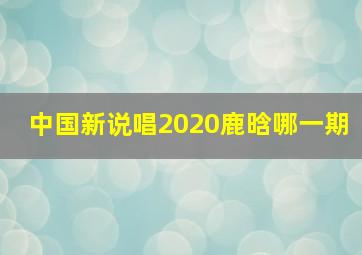 中国新说唱2020鹿晗哪一期