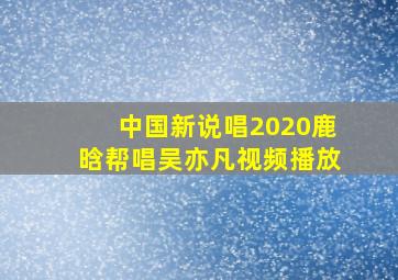 中国新说唱2020鹿晗帮唱吴亦凡视频播放