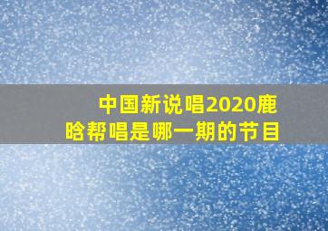 中国新说唱2020鹿晗帮唱是哪一期的节目