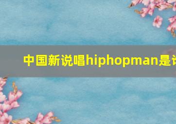 中国新说唱hiphopman是谁