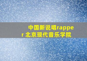 中国新说唱rapper 北京现代音乐学院