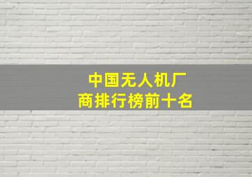 中国无人机厂商排行榜前十名