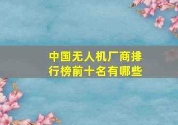 中国无人机厂商排行榜前十名有哪些