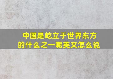 中国是屹立于世界东方的什么之一呢英文怎么说