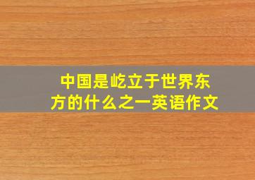 中国是屹立于世界东方的什么之一英语作文