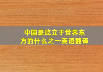 中国是屹立于世界东方的什么之一英语翻译