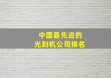 中国最先进的光刻机公司排名