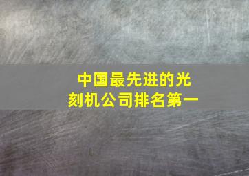 中国最先进的光刻机公司排名第一