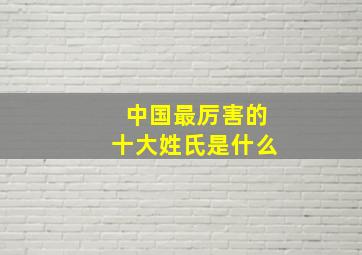 中国最厉害的十大姓氏是什么