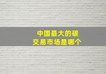 中国最大的碳交易市场是哪个