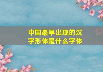 中国最早出现的汉字形体是什么字体