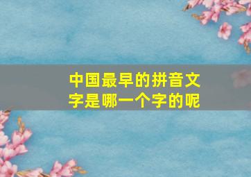 中国最早的拼音文字是哪一个字的呢