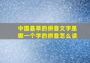 中国最早的拼音文字是哪一个字的拼音怎么读