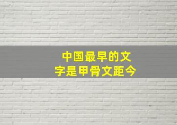 中国最早的文字是甲骨文距今