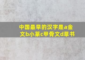 中国最早的汉字是a金文b小篆c甲骨文d草书