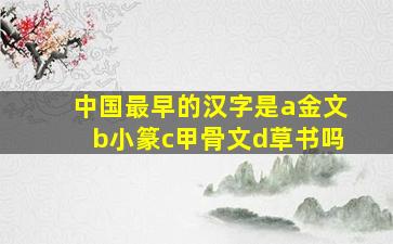 中国最早的汉字是a金文b小篆c甲骨文d草书吗