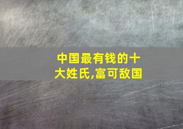 中国最有钱的十大姓氏,富可敌国