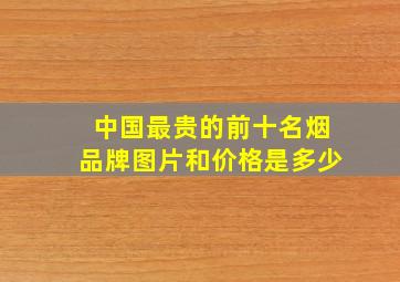 中国最贵的前十名烟品牌图片和价格是多少