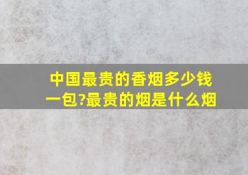 中国最贵的香烟多少钱一包?最贵的烟是什么烟