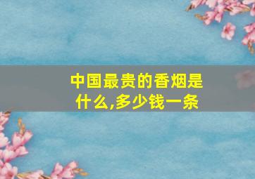 中国最贵的香烟是什么,多少钱一条