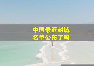 中国最近封城名单公布了吗