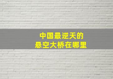 中国最逆天的悬空大桥在哪里