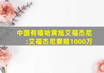 中国有嘻哈黄旭艾福杰尼:艾福杰尼要赔1000万