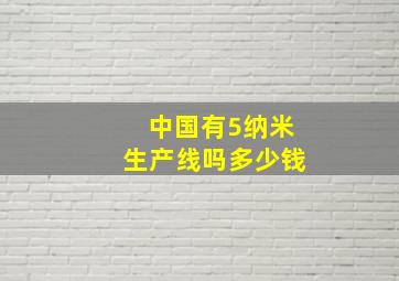 中国有5纳米生产线吗多少钱