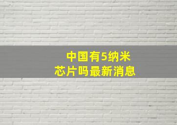 中国有5纳米芯片吗最新消息