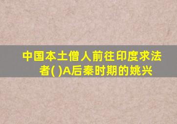 中国本土僧人前往印度求法者( )A后秦时期的姚兴