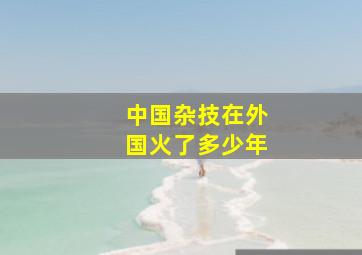 中国杂技在外国火了多少年