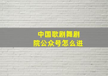 中国歌剧舞剧院公众号怎么进