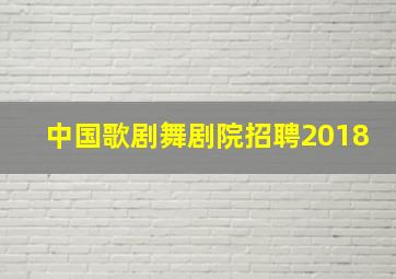 中国歌剧舞剧院招聘2018