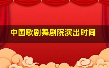 中国歌剧舞剧院演出时间