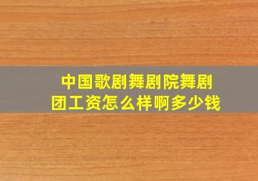 中国歌剧舞剧院舞剧团工资怎么样啊多少钱