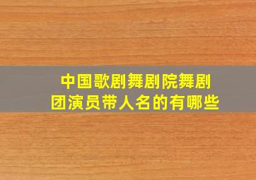 中国歌剧舞剧院舞剧团演员带人名的有哪些