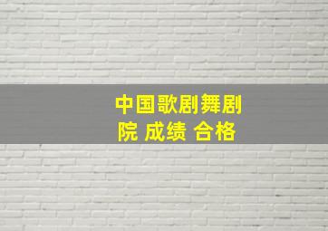 中国歌剧舞剧院 成绩 合格