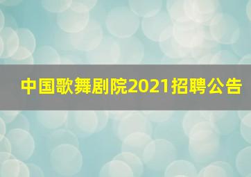 中国歌舞剧院2021招聘公告