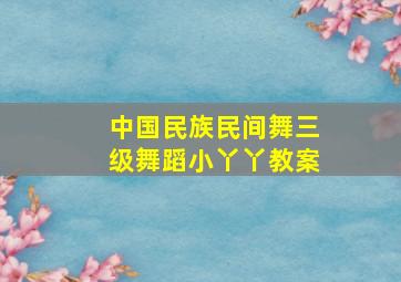 中国民族民间舞三级舞蹈小丫丫教案