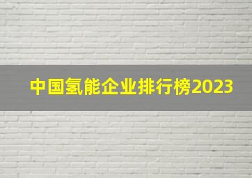 中国氢能企业排行榜2023