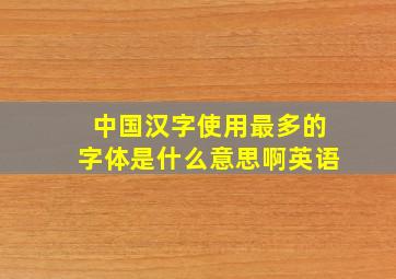 中国汉字使用最多的字体是什么意思啊英语