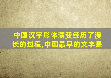 中国汉字形体演变经历了漫长的过程,中国最早的文字是