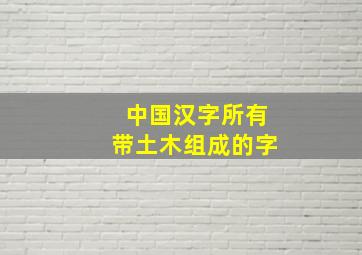 中国汉字所有带土木组成的字