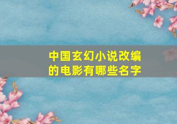 中国玄幻小说改编的电影有哪些名字