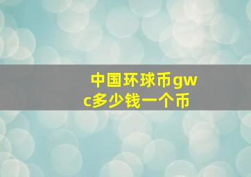 中国环球币gwc多少钱一个币