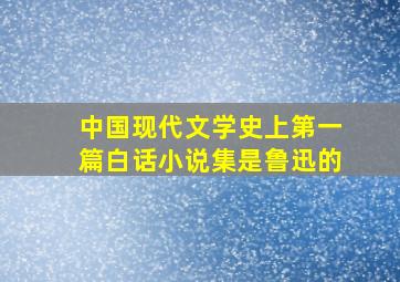 中国现代文学史上第一篇白话小说集是鲁迅的