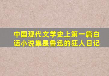 中国现代文学史上第一篇白话小说集是鲁迅的狂人日记