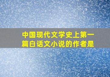 中国现代文学史上第一篇白话文小说的作者是