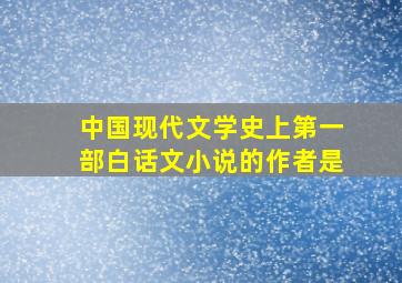 中国现代文学史上第一部白话文小说的作者是